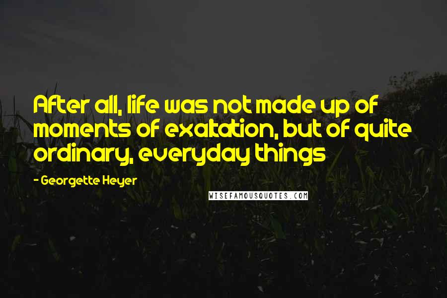 Georgette Heyer Quotes: After all, life was not made up of moments of exaltation, but of quite ordinary, everyday things