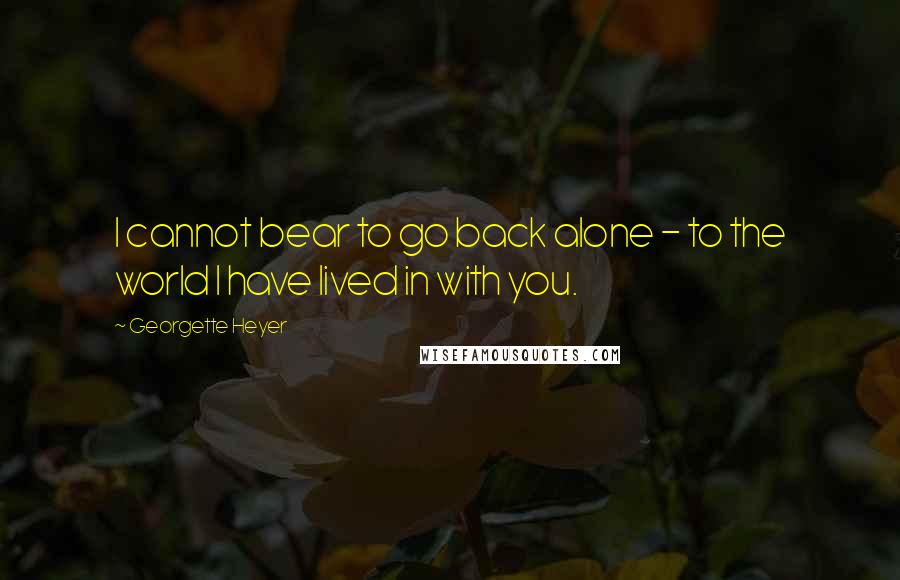 Georgette Heyer Quotes: I cannot bear to go back alone - to the world I have lived in with you.