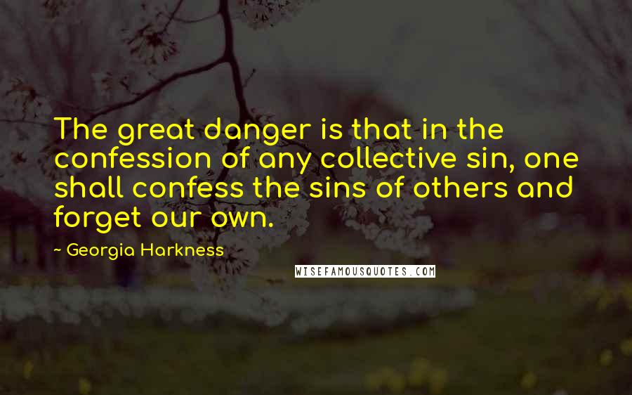 Georgia Harkness Quotes: The great danger is that in the confession of any collective sin, one shall confess the sins of others and forget our own.