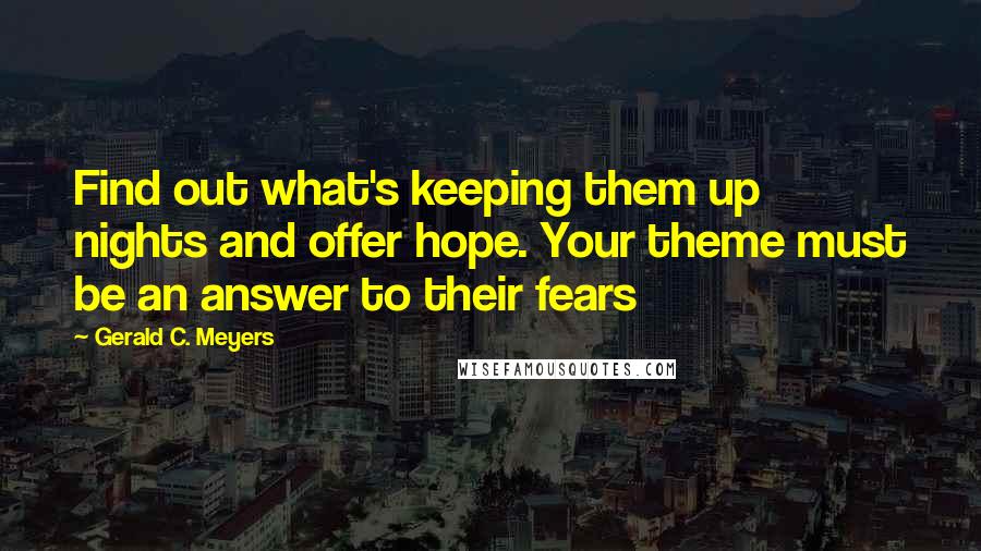 Gerald C. Meyers Quotes: Find out what's keeping them up nights and offer hope. Your theme must be an answer to their fears