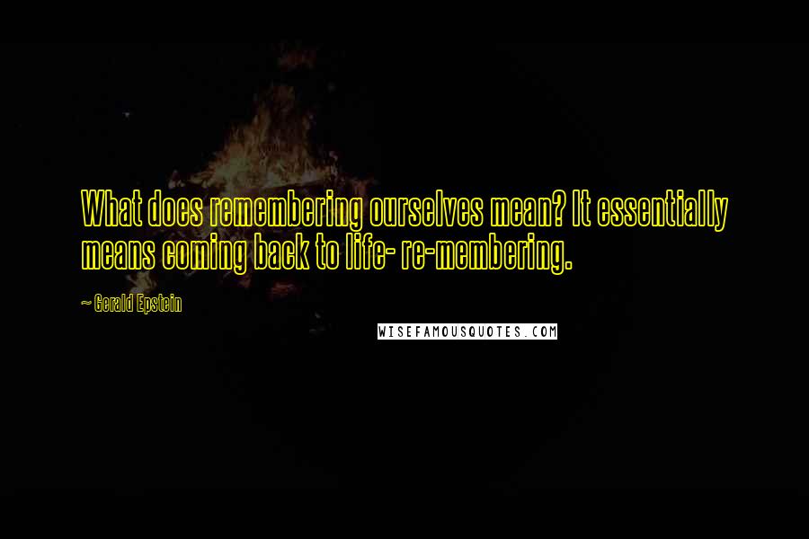 Gerald Epstein Quotes: What does remembering ourselves mean? It essentially means coming back to life- re-membering.