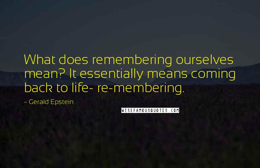 Gerald Epstein Quotes: What does remembering ourselves mean? It essentially means coming back to life- re-membering.