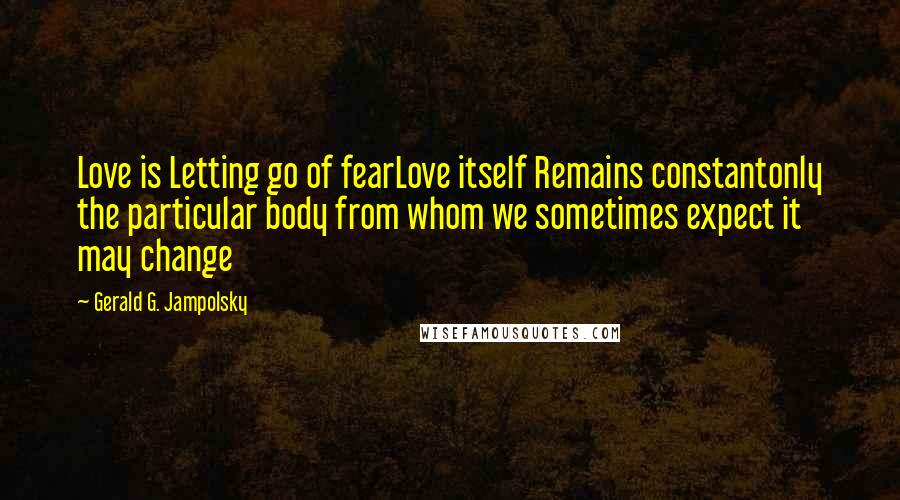 Gerald G. Jampolsky Quotes: Love is Letting go of fearLove itself Remains constantonly the particular body from whom we sometimes expect it may change