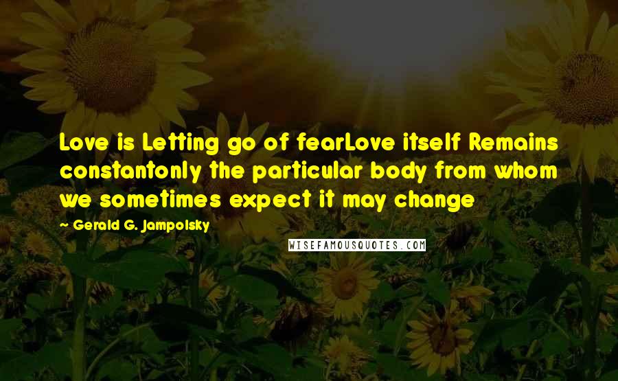 Gerald G. Jampolsky Quotes: Love is Letting go of fearLove itself Remains constantonly the particular body from whom we sometimes expect it may change