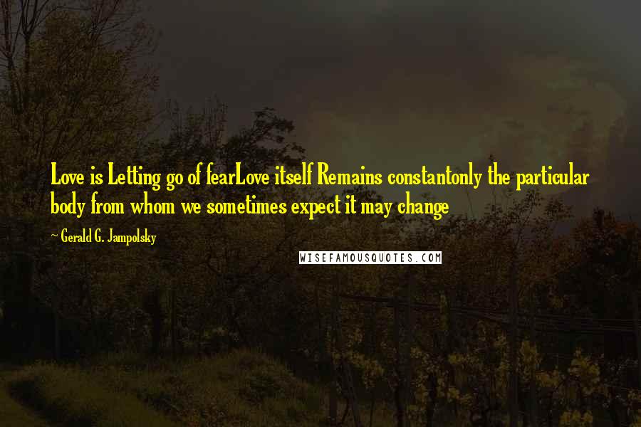 Gerald G. Jampolsky Quotes: Love is Letting go of fearLove itself Remains constantonly the particular body from whom we sometimes expect it may change