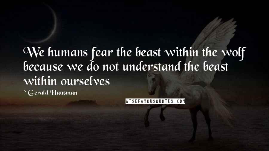 Gerald Hausman Quotes: We humans fear the beast within the wolf because we do not understand the beast within ourselves