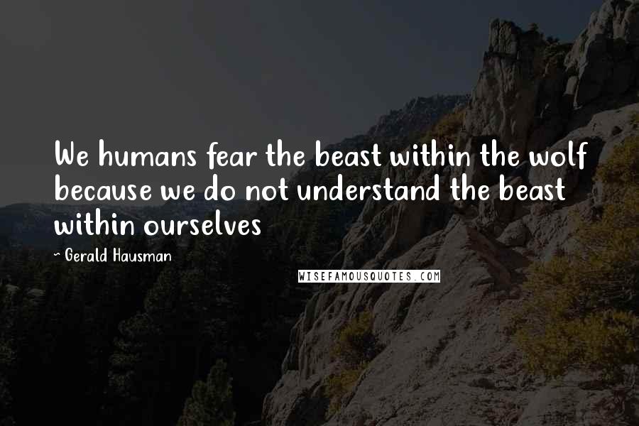 Gerald Hausman Quotes: We humans fear the beast within the wolf because we do not understand the beast within ourselves