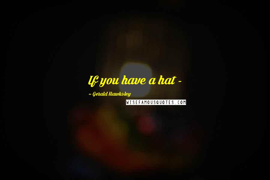 Gerald Hawksley Quotes: If you have a hat -