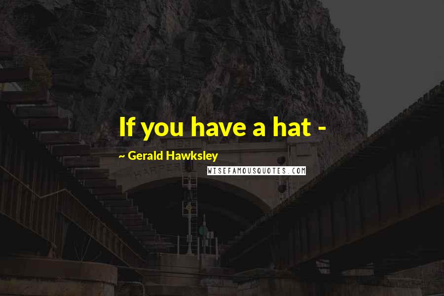 Gerald Hawksley Quotes: If you have a hat -