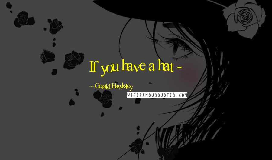 Gerald Hawksley Quotes: If you have a hat -