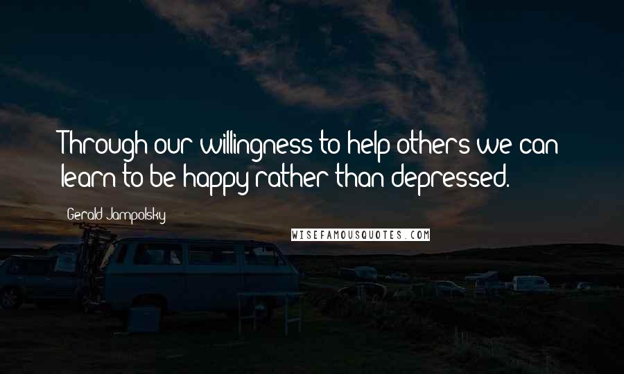 Gerald Jampolsky Quotes: Through our willingness to help others we can learn to be happy rather than depressed.