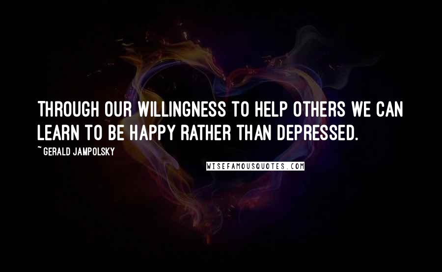 Gerald Jampolsky Quotes: Through our willingness to help others we can learn to be happy rather than depressed.