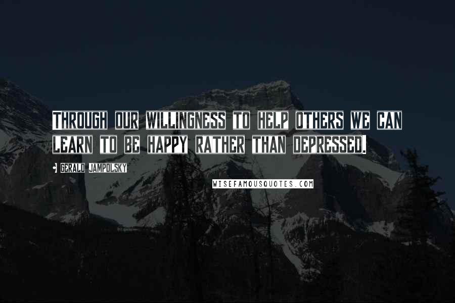 Gerald Jampolsky Quotes: Through our willingness to help others we can learn to be happy rather than depressed.