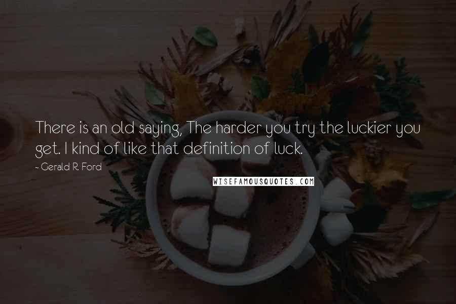 Gerald R. Ford Quotes: There is an old saying, The harder you try the luckier you get. I kind of like that definition of luck.