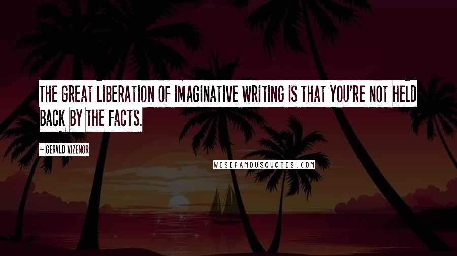 Gerald Vizenor Quotes: The great liberation of imaginative writing is that you're not held back by the facts.