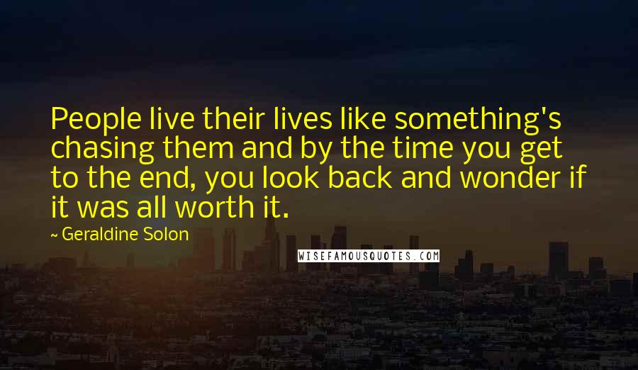 Geraldine Solon Quotes: People live their lives like something's chasing them and by the time you get to the end, you look back and wonder if it was all worth it.