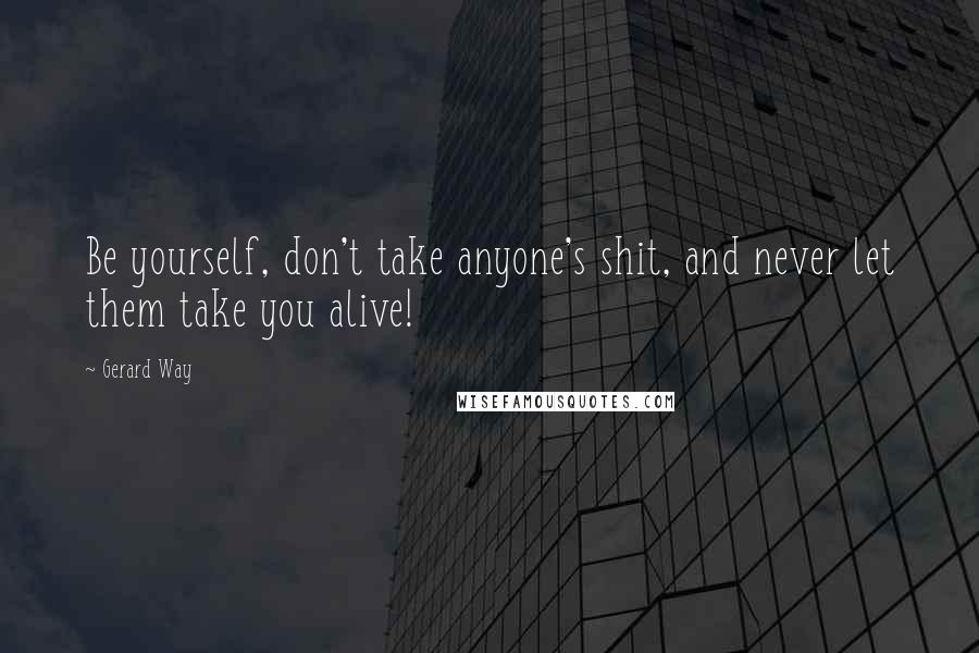 Gerard Way Quotes: Be yourself, don't take anyone's shit, and never let them take you alive!