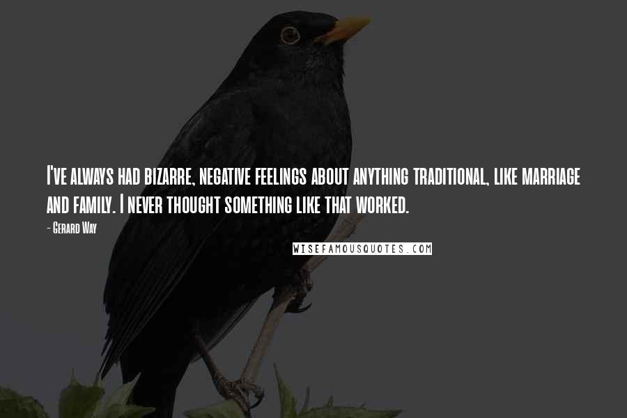 Gerard Way Quotes: I've always had bizarre, negative feelings about anything traditional, like marriage and family. I never thought something like that worked.