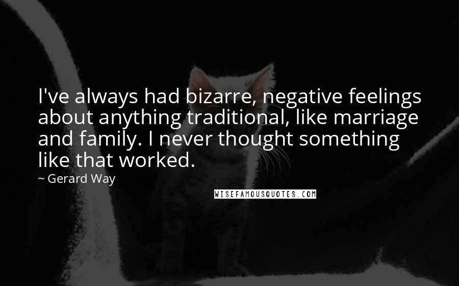 Gerard Way Quotes: I've always had bizarre, negative feelings about anything traditional, like marriage and family. I never thought something like that worked.