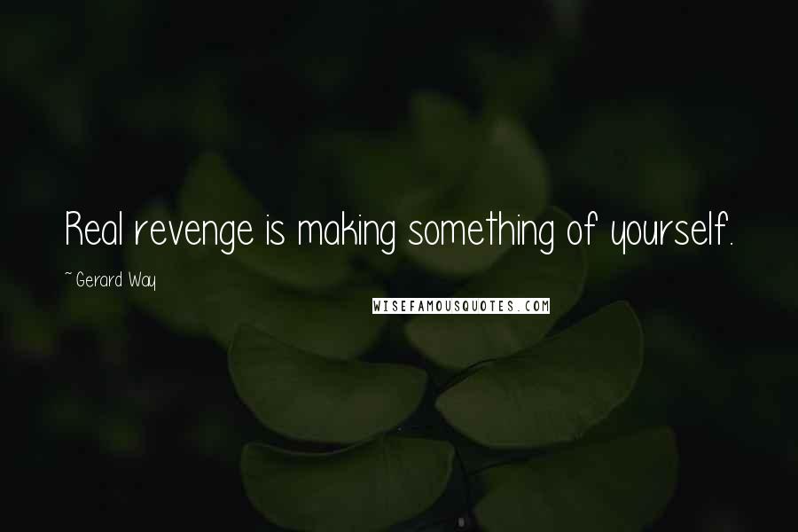 Gerard Way Quotes: Real revenge is making something of yourself.