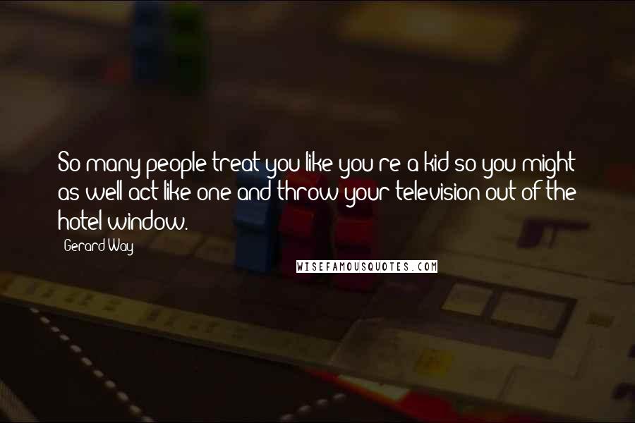 Gerard Way Quotes: So many people treat you like you're a kid so you might as well act like one and throw your television out of the hotel window.