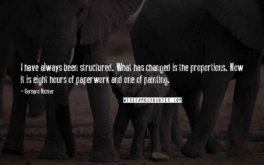 Gerhard Richter Quotes: I have always been structured. What has changed is the proportions. Now it is eight hours of paperwork and one of painting.