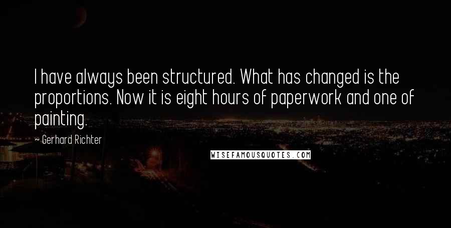 Gerhard Richter Quotes: I have always been structured. What has changed is the proportions. Now it is eight hours of paperwork and one of painting.