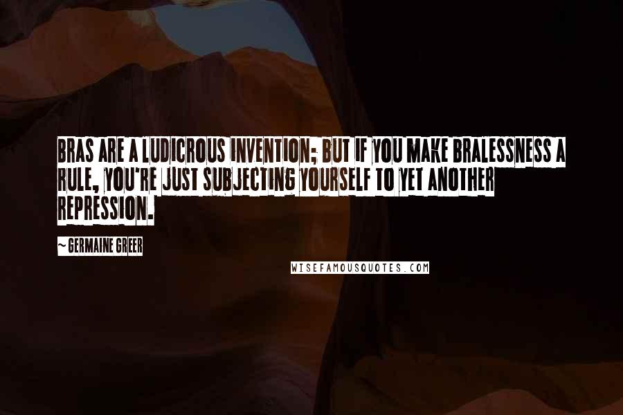 Germaine Greer Quotes: Bras are a ludicrous invention; but if you make bralessness a rule, you're just subjecting yourself to yet another repression.