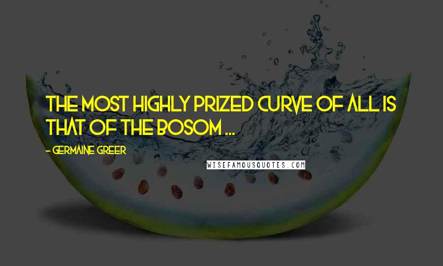 Germaine Greer Quotes: The most highly prized curve of all is that of the bosom ...