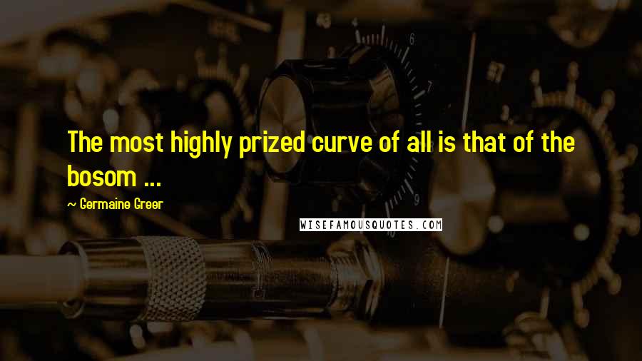 Germaine Greer Quotes: The most highly prized curve of all is that of the bosom ...