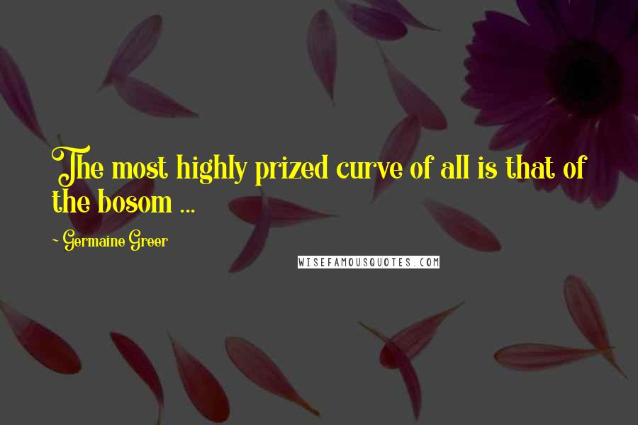 Germaine Greer Quotes: The most highly prized curve of all is that of the bosom ...