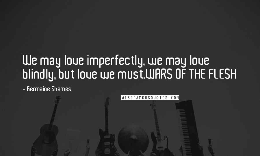 Germaine Shames Quotes: We may love imperfectly, we may love blindly, but love we must.WARS OF THE FLESH