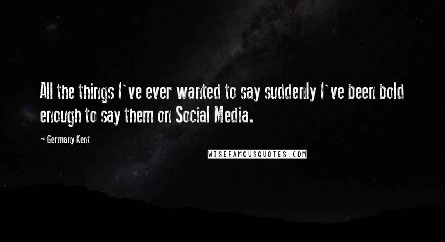 Germany Kent Quotes: All the things I've ever wanted to say suddenly I've been bold enough to say them on Social Media.