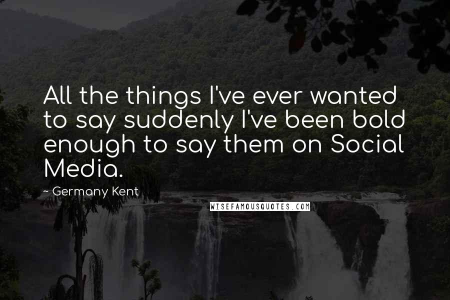 Germany Kent Quotes: All the things I've ever wanted to say suddenly I've been bold enough to say them on Social Media.