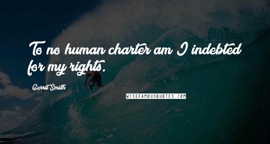 Gerrit Smith Quotes: To no human charter am I indebted for my rights.