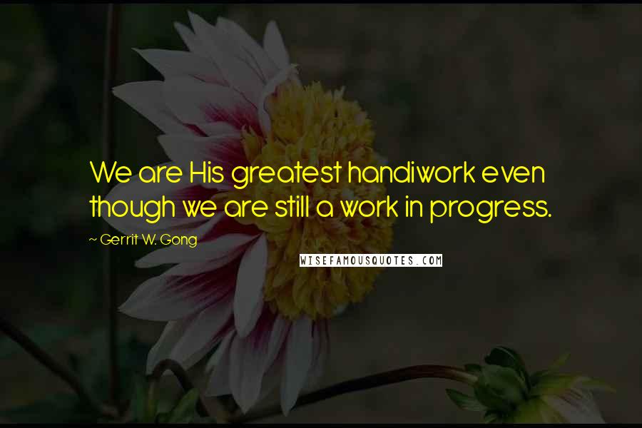 Gerrit W. Gong Quotes: We are His greatest handiwork even though we are still a work in progress.