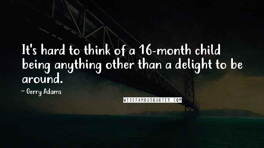 Gerry Adams Quotes: It's hard to think of a 16-month child being anything other than a delight to be around.