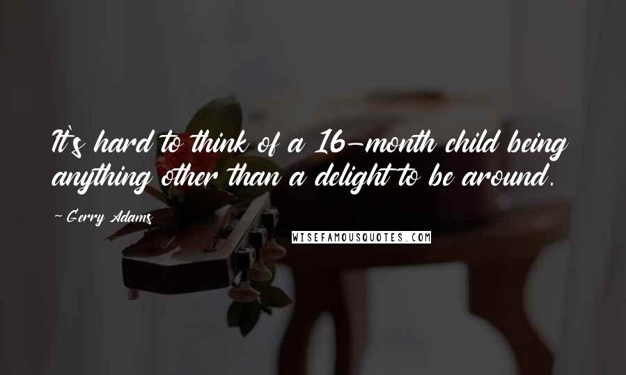 Gerry Adams Quotes: It's hard to think of a 16-month child being anything other than a delight to be around.