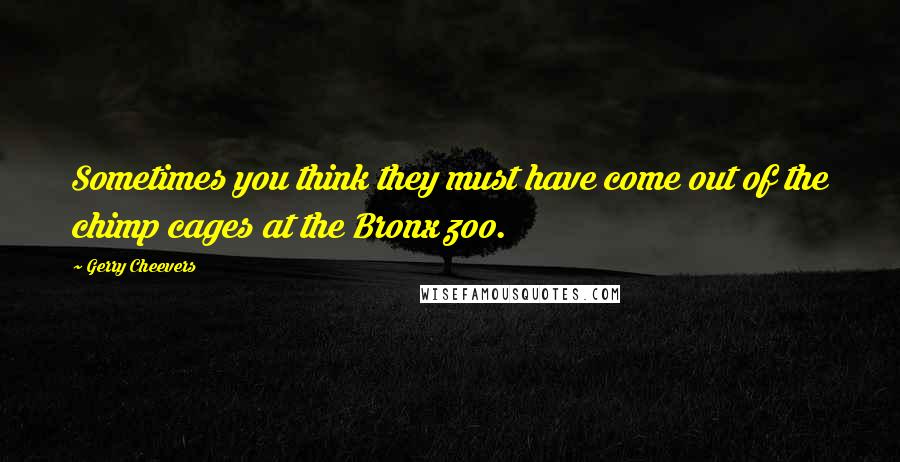 Gerry Cheevers Quotes: Sometimes you think they must have come out of the chimp cages at the Bronx zoo.