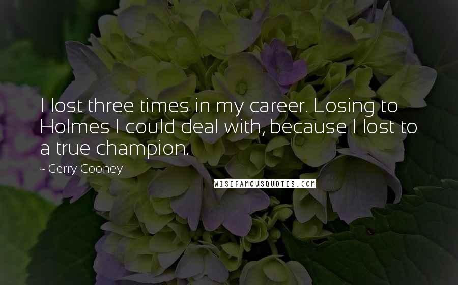 Gerry Cooney Quotes: I lost three times in my career. Losing to Holmes I could deal with, because I lost to a true champion.