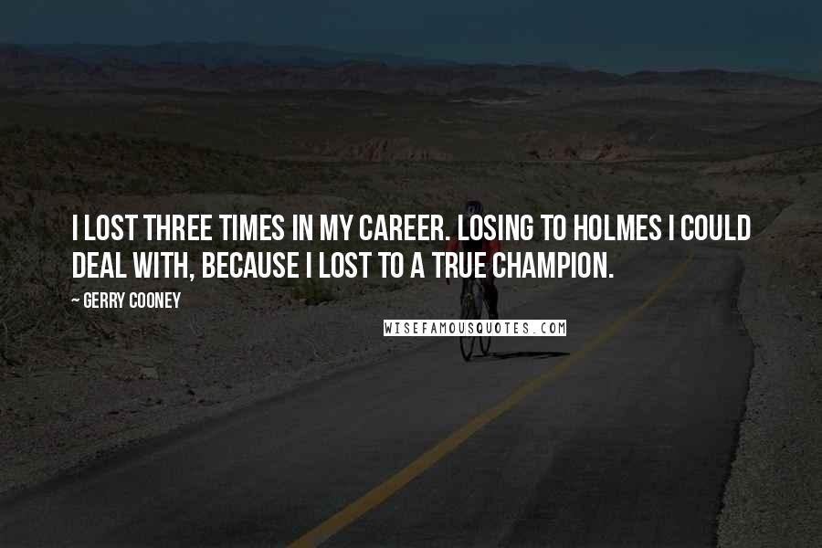 Gerry Cooney Quotes: I lost three times in my career. Losing to Holmes I could deal with, because I lost to a true champion.