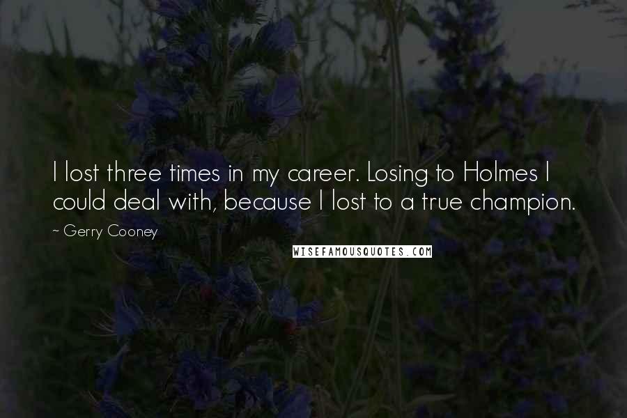 Gerry Cooney Quotes: I lost three times in my career. Losing to Holmes I could deal with, because I lost to a true champion.
