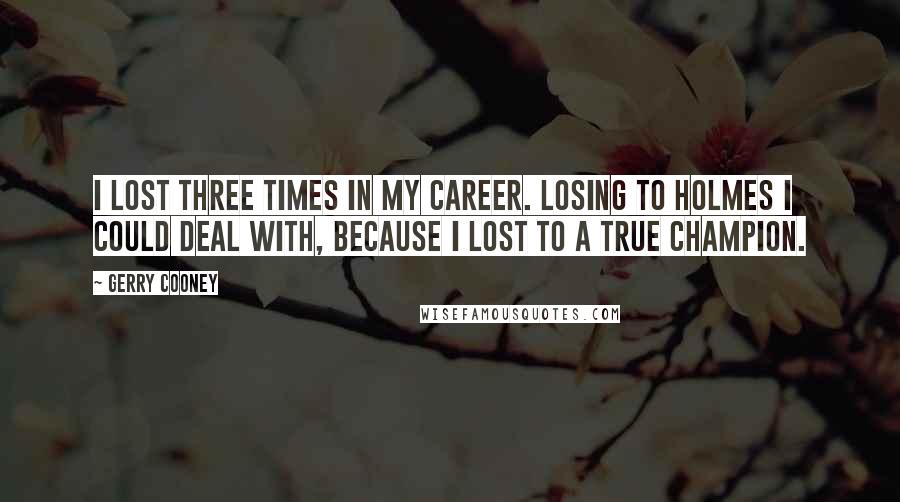 Gerry Cooney Quotes: I lost three times in my career. Losing to Holmes I could deal with, because I lost to a true champion.