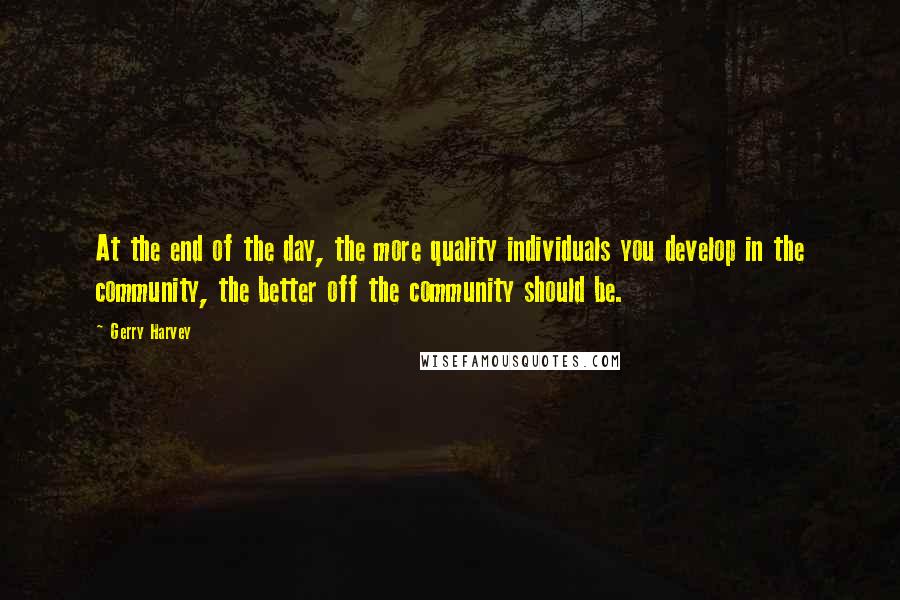 Gerry Harvey Quotes: At the end of the day, the more quality individuals you develop in the community, the better off the community should be.