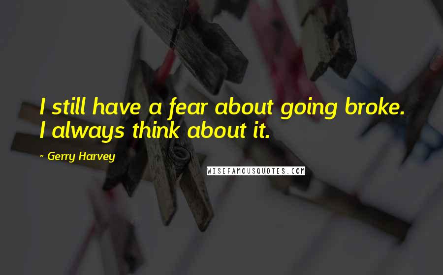 Gerry Harvey Quotes: I still have a fear about going broke. I always think about it.