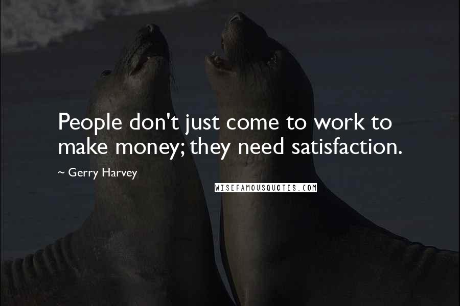 Gerry Harvey Quotes: People don't just come to work to make money; they need satisfaction.