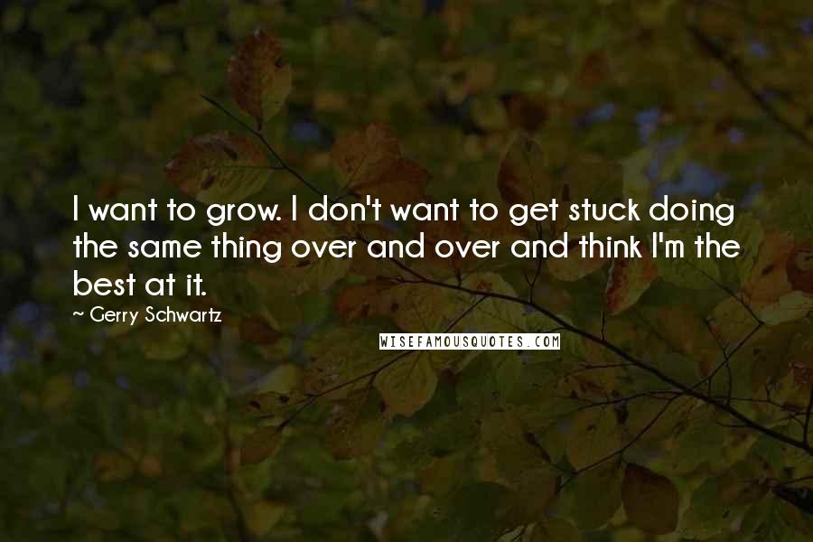 Gerry Schwartz Quotes: I want to grow. I don't want to get stuck doing the same thing over and over and think I'm the best at it.