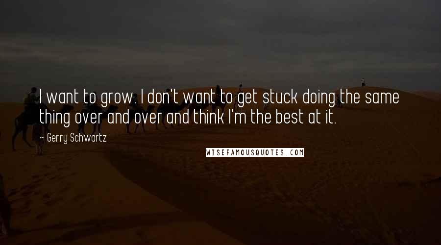 Gerry Schwartz Quotes: I want to grow. I don't want to get stuck doing the same thing over and over and think I'm the best at it.