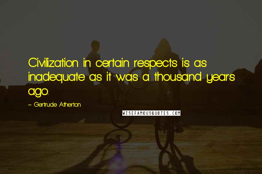 Gertrude Atherton Quotes: Civilization in certain respects is as inadequate as it was a thousand years ago.