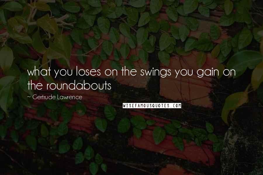 Gertrude Lawrence Quotes: what you loses on the swings you gain on the roundabouts